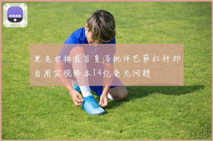里克尔梅直言皇马批评巴萨杠杆却自用实现降本14亿毫无问题