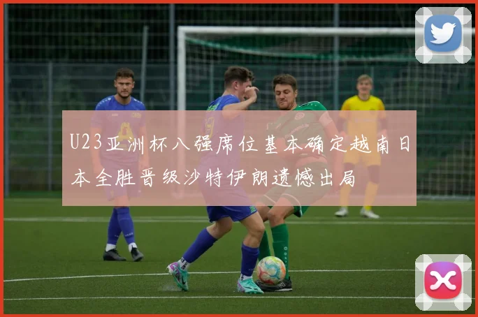 U23亚洲杯八强席位基本确定越南日本全胜晋级沙特伊朗遗憾出局