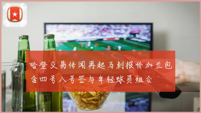 哈登交易传闻再起马刺报价加兰包含四号八号签与年轻球员组合