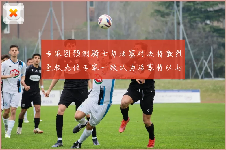 专家团预测骑士与活塞对决将激烈至极九位专家一致认为活塞将以七场胜出