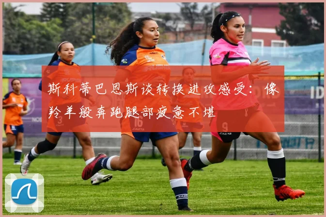 斯科蒂巴恩斯谈转换进攻感受：像羚羊般奔跑腿部疲惫不堪