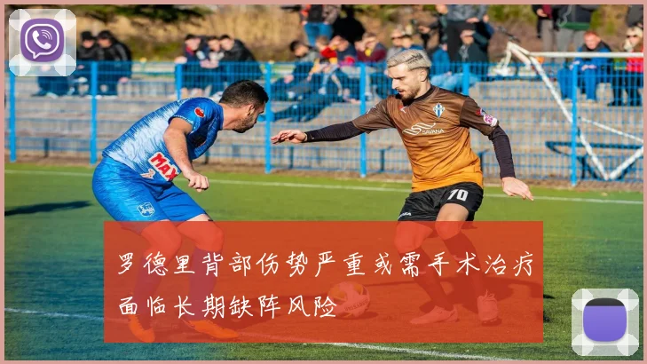 罗德里背部伤势严重或需手术治疗面临长期缺阵风险