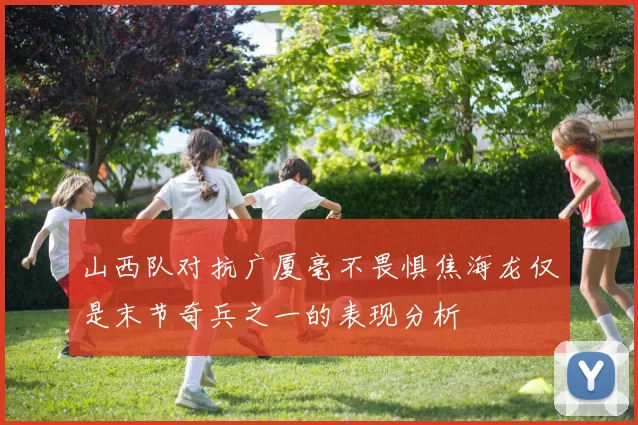 山西队对抗广厦毫不畏惧焦海龙仅是末节奇兵之一的表现分析