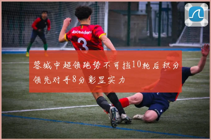 蓉城中超领跑势不可挡10轮后积分领先对手8分彰显实力