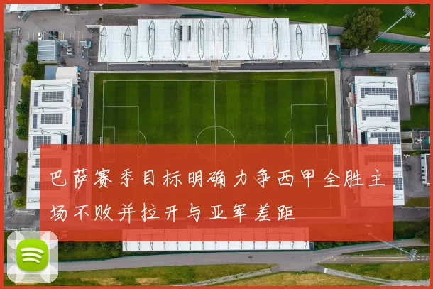 巴萨赛季目标明确力争西甲全胜主场不败并拉开与亚军差距