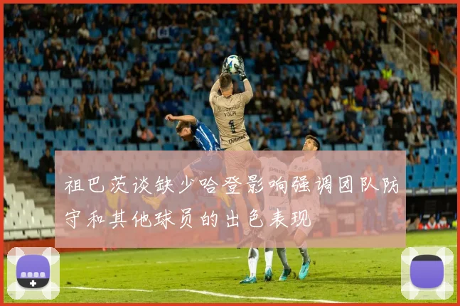 祖巴茨谈缺少哈登影响强调团队防守和其他球员的出色表现