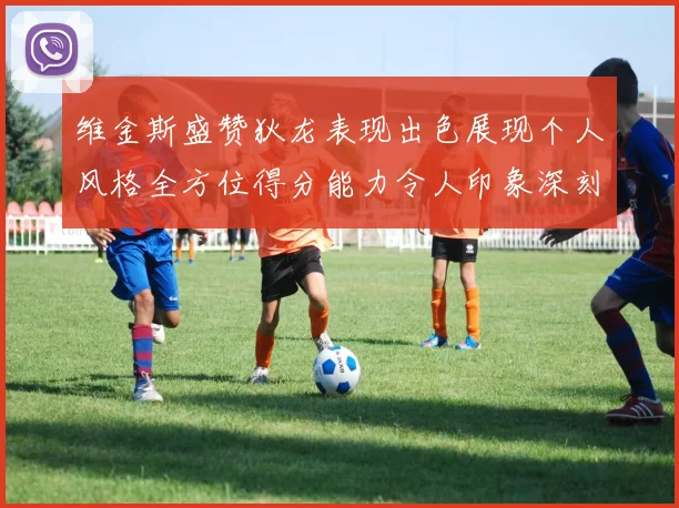 维金斯盛赞狄龙表现出色展现个人风格全方位得分能力令人印象深刻