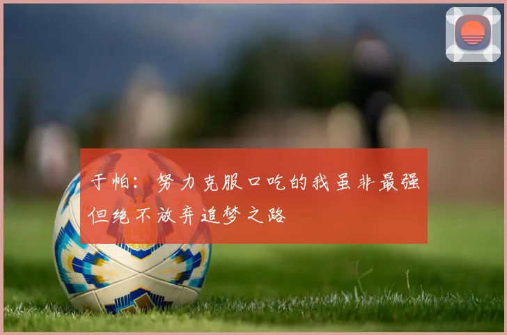 于帕：努力克服口吃的我虽非最强但绝不放弃追梦之路
