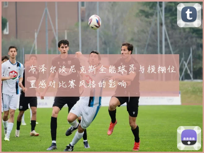 布泽尔谈尼克斯全能球员与模糊位置感对比赛风格的影响