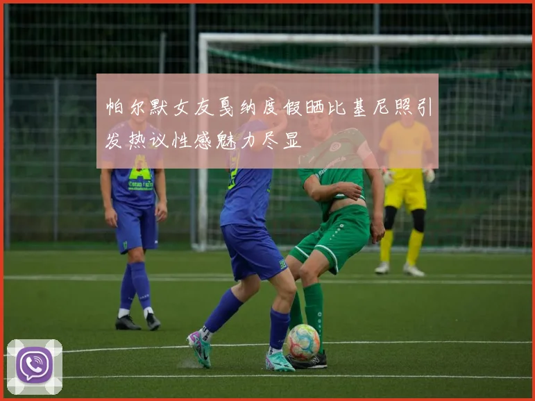 帕尔默女友戛纳度假晒比基尼照引发热议性感魅力尽显