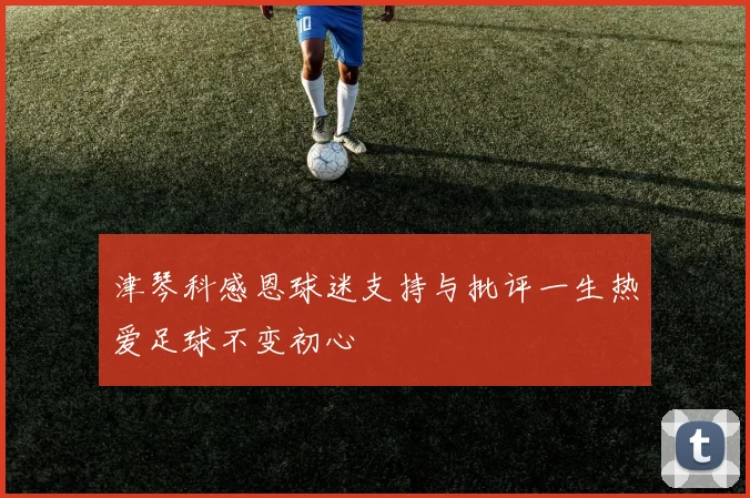 津琴科感恩球迷支持与批评一生热爱足球不变初心