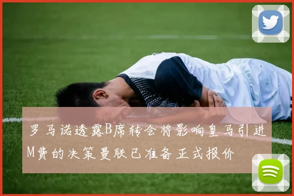 罗马诺透露B席转会将影响皇马引进M费的决策曼联已准备正式报价