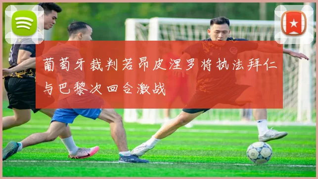 葡萄牙裁判若昂皮涅罗将执法拜仁与巴黎次回合激战
