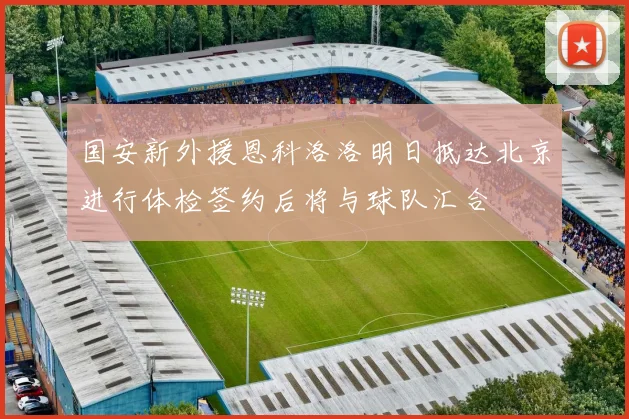 国安新外援恩科洛洛明日抵达北京进行体检签约后将与球队汇合