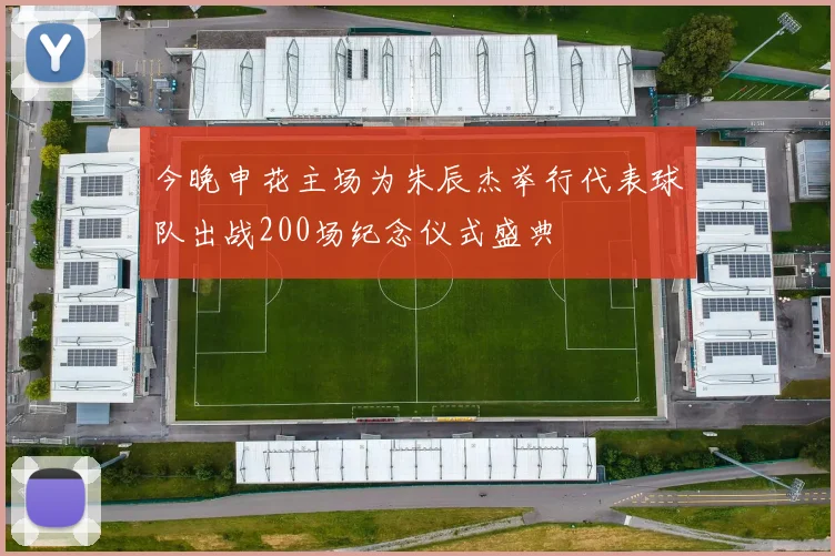 今晚申花主场为朱辰杰举行代表球队出战200场纪念仪式盛典