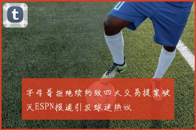 字母哥拒绝续约致四大交易提案破灭ESPN报道引发球迷热议