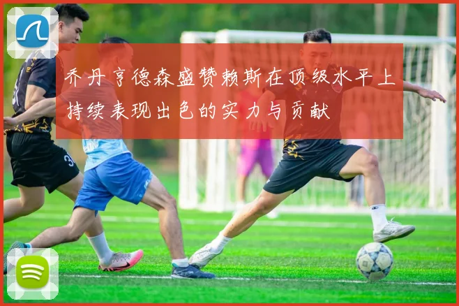 乔丹亨德森盛赞赖斯在顶级水平上持续表现出色的实力与贡献