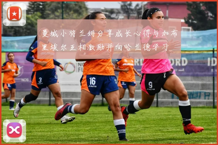 曼城小将兰姆分享成长心得与加布里埃尔互相激励并向哈兰德学习