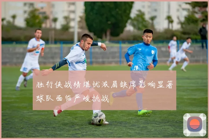 独行侠战绩堪忧浓眉缺席影响显著球队面临严峻挑战