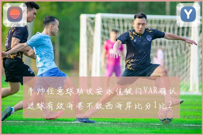 李帅任意球助攻安永佳破门VAR确认进球有效海港不敌西海岸比分1比2