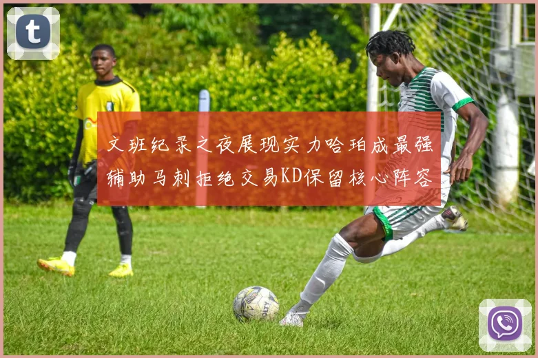 文班纪录之夜展现实力哈珀成最强辅助马刺拒绝交易KD保留核心阵容